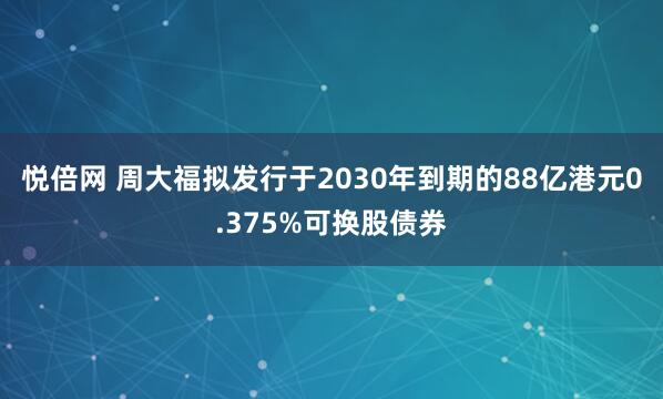 悦倍网 周大福拟发行于2030年到期的88亿港元0.375%可换股债券