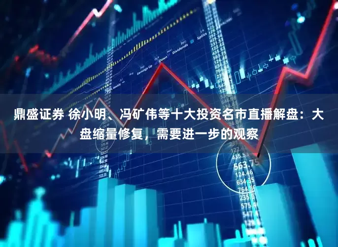 鼎盛证券 徐小明、冯矿伟等十大投资名市直播解盘：大盘缩量修复，需要进一步的观察