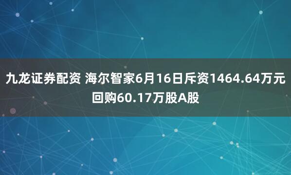 九龙证券配资 海尔智家6月16日斥资1464.64万元回购60.17万股A股