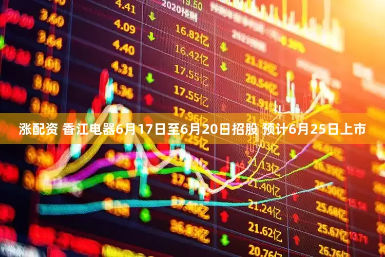 涨配资 香江电器6月17日至6月20日招股 预计6月25日上市
