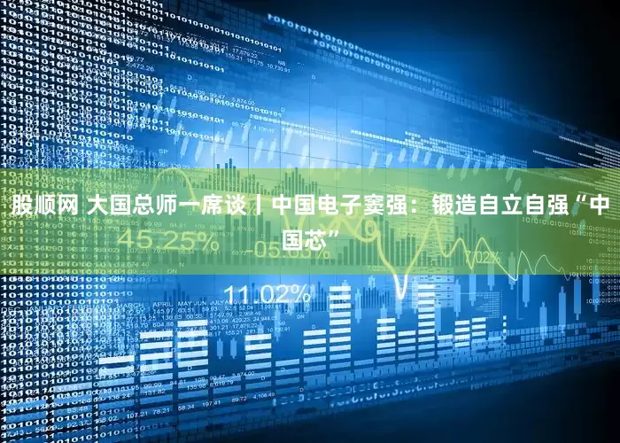 股顺网 大国总师一席谈丨中国电子窦强：锻造自立自强“中国芯”