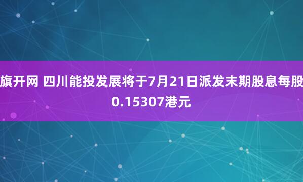 旗开网 四川能投发展将于7月21日派发末期股息每股0.15307港元