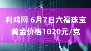 利鸿网 6月7日六福珠宝黄金价格1020元/克