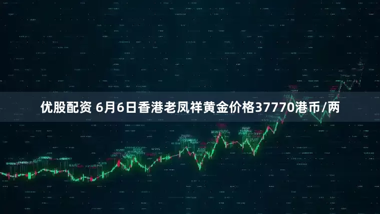 优股配资 6月6日香港老凤祥黄金价格37770港币/两