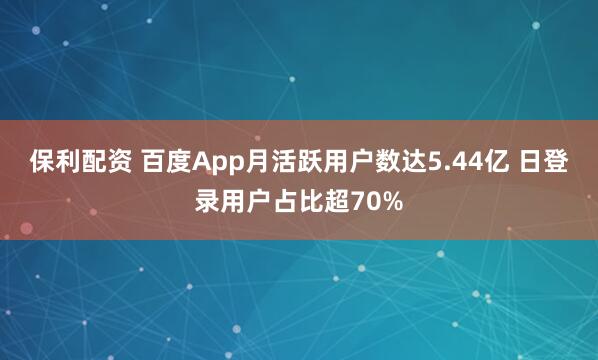保利配资 百度App月活跃用户数达5.44亿 日登录用户占比超70%