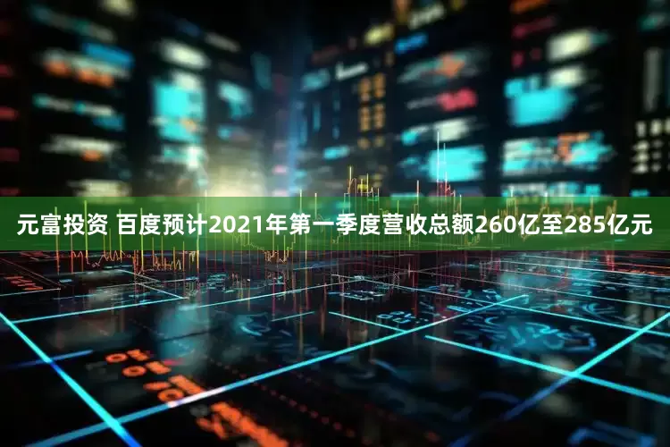 元富投资 百度预计2021年第一季度营收总额260亿至285亿元