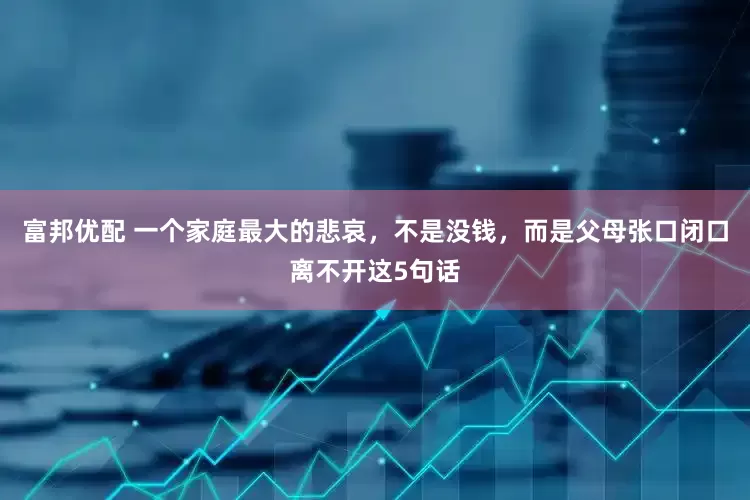 富邦优配 一个家庭最大的悲哀，不是没钱，而是父母张口闭口离不开这5句话