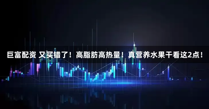巨富配资 又买错了！高脂肪高热量！真营养水果干看这2点！