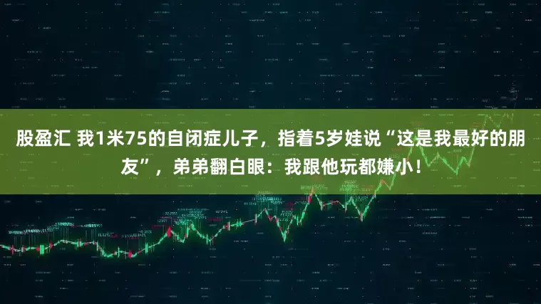 股盈汇 我1米75的自闭症儿子，指着5岁娃说“这是我最好的朋友”，弟弟翻白眼：我跟他玩都嫌小！