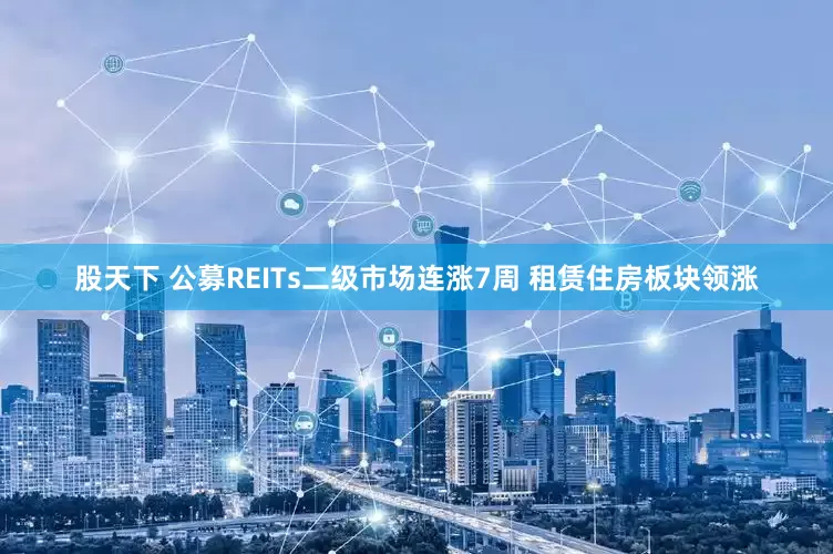 股天下 公募REITs二级市场连涨7周 租赁住房板块领涨
