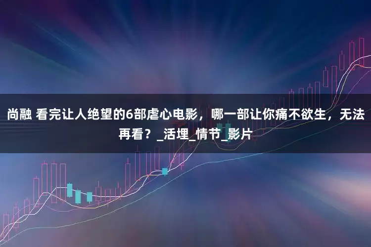 尚融 看完让人绝望的6部虐心电影，哪一部让你痛不欲生，无法再看？_活埋_情节_影片