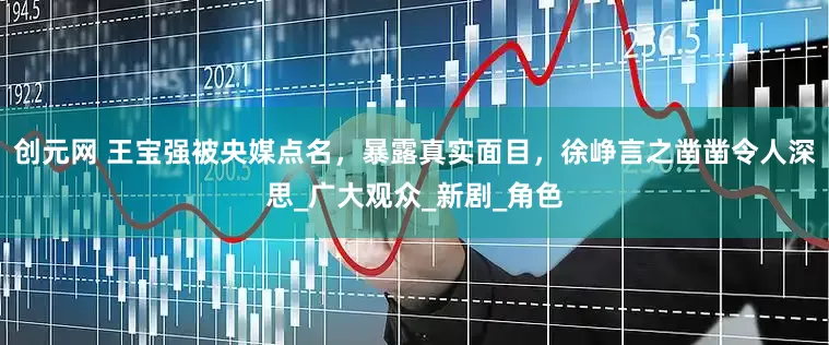 创元网 王宝强被央媒点名，暴露真实面目，徐峥言之凿凿令人深思_广大观众_新剧_角色
