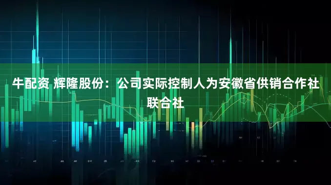 牛配资 辉隆股份：公司实际控制人为安徽省供销合作社联合社