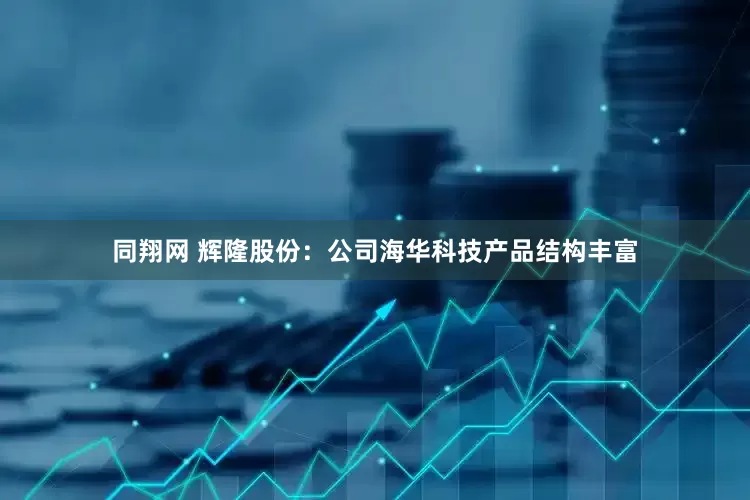 同翔网 辉隆股份：公司海华科技产品结构丰富