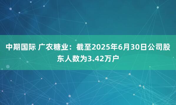 中期国际 广农糖业：截至2025年6月30日公司股东人数为3.42万户