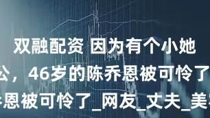 双融配资 因为有个小她9岁的老公，46岁的陈乔恩被可怜了_网友_丈夫_美容