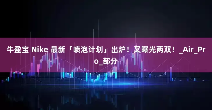 牛盈宝 Nike 最新「喷泡计划」出炉！又曝光两双！_Air_Pro_部分