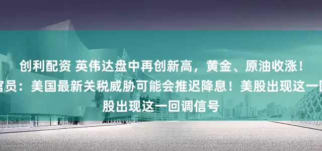 创利配资 英伟达盘中再创新高，黄金、原油收涨！美联储官员：美国最新关税威胁可能会推迟降息！美股出现这一回调信号