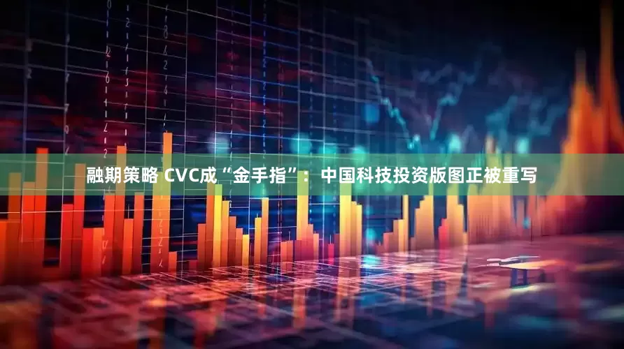 融期策略 CVC成“金手指”：中国科技投资版图正被重写