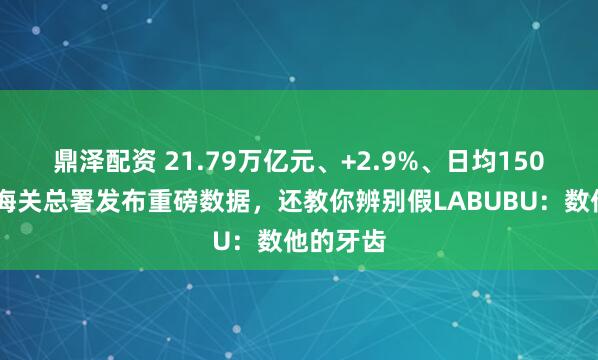 鼎泽配资 21.79万亿元、+2.9%、日均150亿……海关总署发布重磅数据，还教你辨别假LABUBU：数他的牙齿