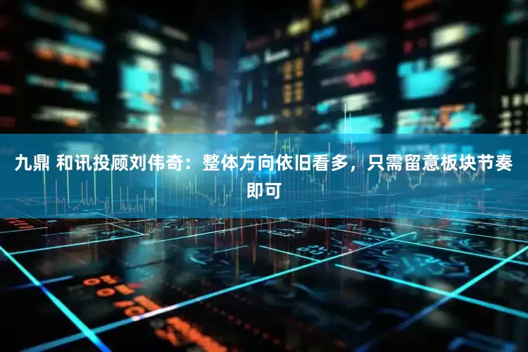 九鼎 和讯投顾刘伟奇：整体方向依旧看多，只需留意板块节奏即可