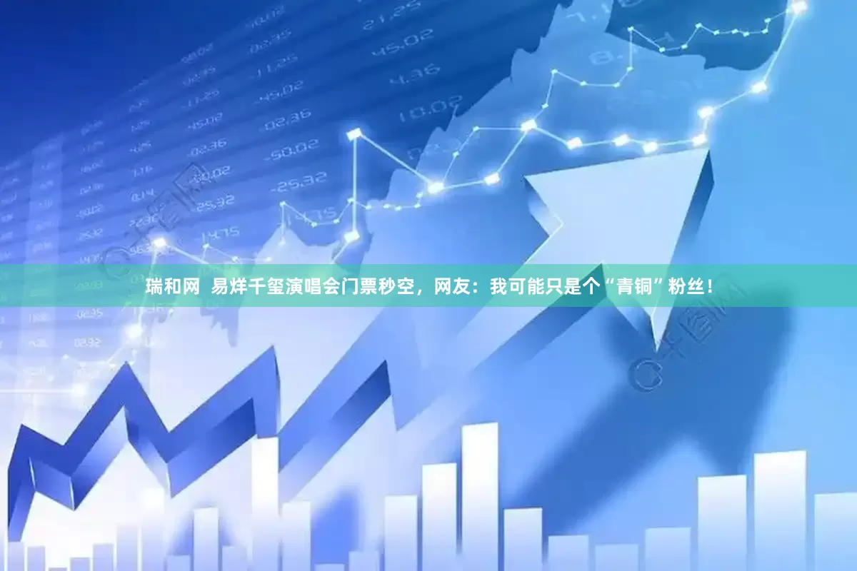瑞和网  易烊千玺演唱会门票秒空，网友：我可能只是个“青铜”粉丝！