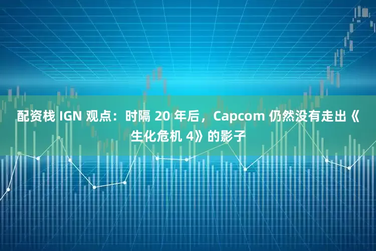 配资栈 IGN 观点：时隔 20 年后，Capcom 仍然没有走出《生化危机 4》的影子