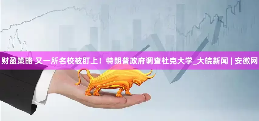 财盈策略 又一所名校被盯上！特朗普政府调查杜克大学_大皖新闻 | 安徽网