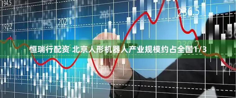 恒瑞行配资 北京人形机器人产业规模约占全国1/3