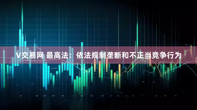 V交易网 最高法：依法规制垄断和不正当竞争行为