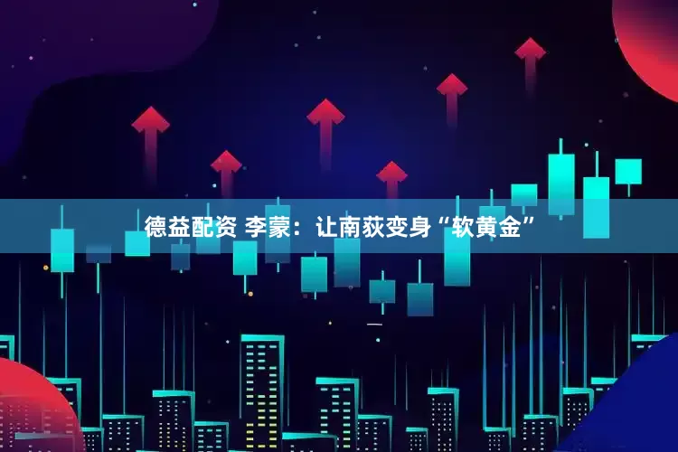 德益配资 李蒙：让南荻变身“软黄金”