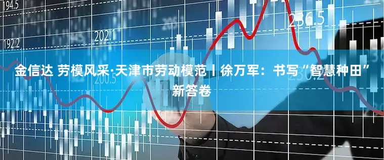 金信达 劳模风采·天津市劳动模范丨徐万军：书写“智慧种田”新答卷