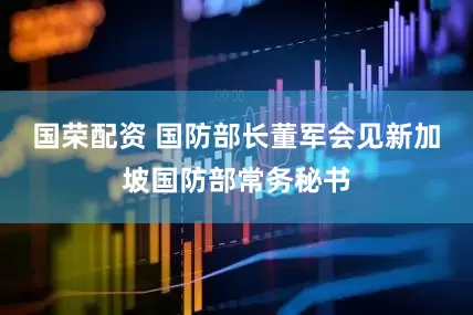 国荣配资 国防部长董军会见新加坡国防部常务秘书