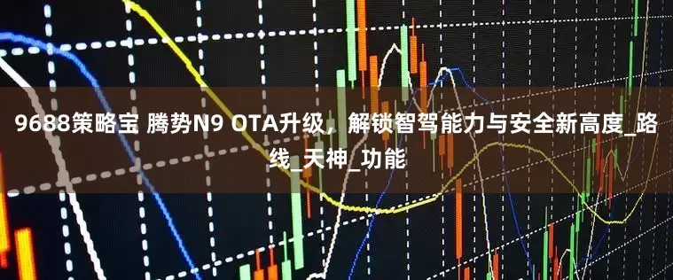 9688策略宝 腾势N9 OTA升级，解锁智驾能力与安全新高度_路线_天神_功能