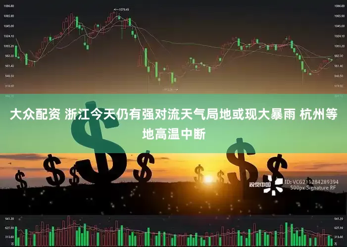 大众配资 浙江今天仍有强对流天气局地或现大暴雨 杭州等地高温中断