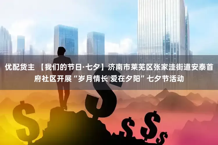 优配货主 【我们的节日·七夕】济南市莱芜区张家洼街道安泰首府社区开展“岁月情长 爱在夕阳”七夕节活动