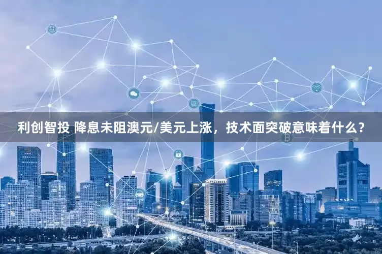 利创智投 降息未阻澳元/美元上涨，技术面突破意味着什么？