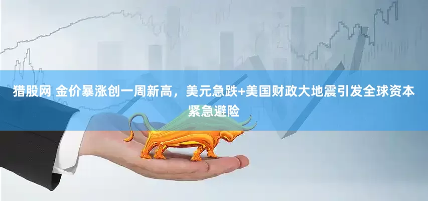 猎股网 金价暴涨创一周新高，美元急跌+美国财政大地震引发全球资本紧急避险