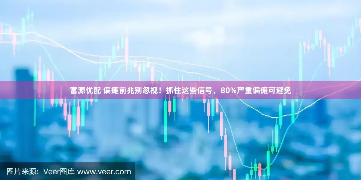 富源优配 偏瘫前兆别忽视！抓住这些信号，80%严重偏瘫可避免