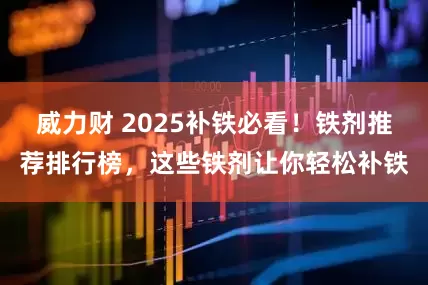 威力财 2025补铁必看！铁剂推荐排行榜，这些铁剂让你轻松补铁