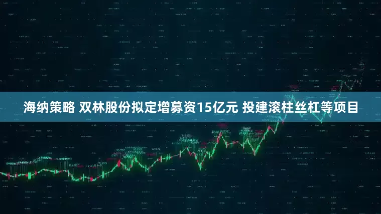 海纳策略 双林股份拟定增募资15亿元 投建滚柱丝杠等项目