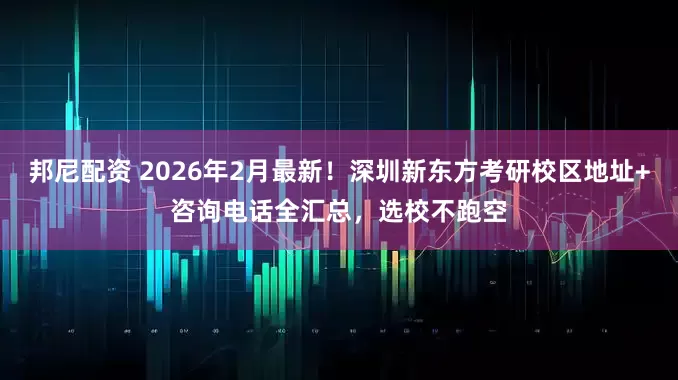 邦尼配资 2026年2月最新！深圳新东方考研校区地址+咨询电话全汇总，选校不跑空