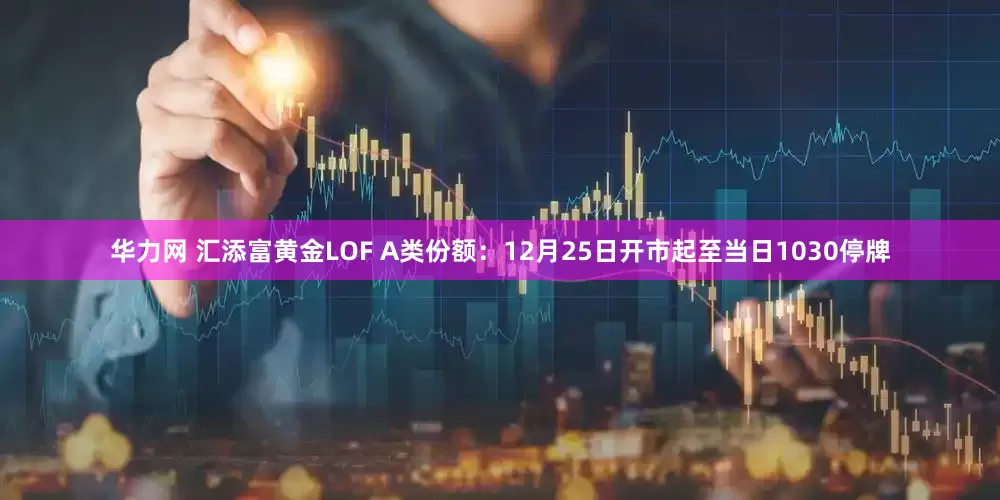 华力网 汇添富黄金LOF A类份额：12月25日开市起至当日1030停牌