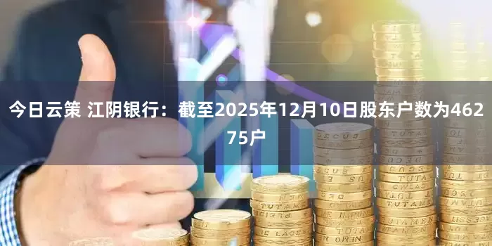 今日云策 江阴银行：截至2025年12月10日股东户数为46275户
