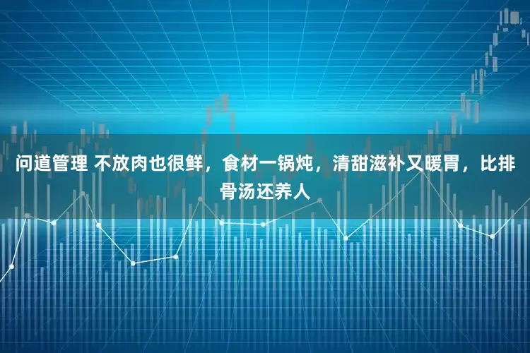 问道管理 不放肉也很鲜，食材一锅炖，清甜滋补又暖胃，比排骨汤还养人