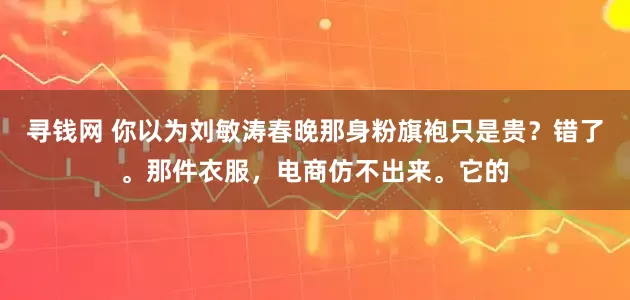 寻钱网 你以为刘敏涛春晚那身粉旗袍只是贵？错了。那件衣服，电商仿不出来。它的