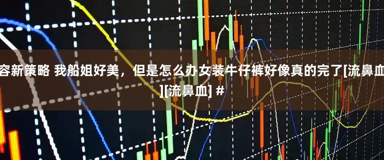 容新策略 我船姐好美，但是怎么办女装牛仔裤好像真的完了[流鼻血][流鼻血] #