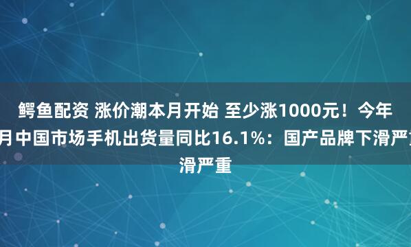 鳄鱼配资 涨价潮本月开始 至少涨1000元！今年1月中国市场手机出货量同比16.1%：国产品牌下滑严重