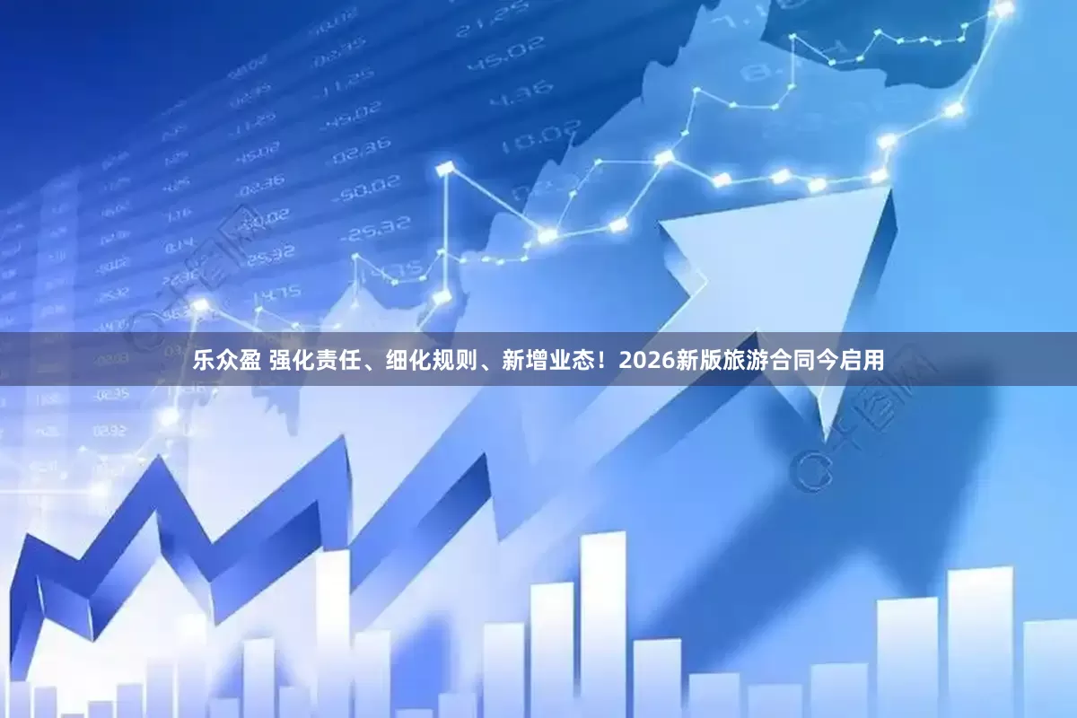乐众盈 强化责任、细化规则、新增业态！2026新版旅游合同今启用